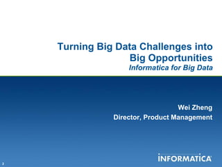 Turning Big Data Challenges into
                  Big Opportunities
                   Informatica for Big Data




                                  Wei Zheng
               Director, Product Management




2
 