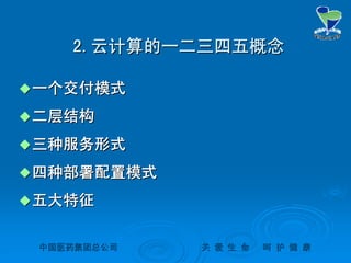 中国医药集团总公司中国医药集团总公司 关关 爱爱 生生 命命 呵呵 护护 健健 康康
2.2.云计算的一二三四五概念云计算的一二三四五概念
一个交付模式一个交付模式
二层结构二层结构
三种服务形式三种服务形式
四种部署配置模式四种部署配置模式
五大特征五大特征
 