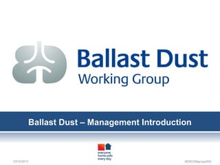 Ballast Dust – Management Introduction
23/10/2012 BDWG/Mgr/ppt/002
 