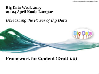Unleashing the Power of Big Data
Big Data Week 2015
20-24 April Kuala Lumpur
Unleashing the Power of Big Data
Framework for Content (Draft 1.0)
 