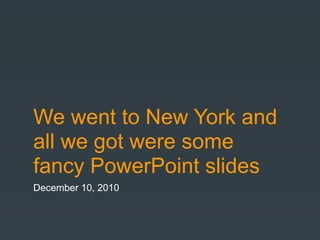 We went to New York and
all we got were some
fancy PowerPoint slides
December 10, 2010
 