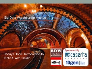 Sponsored By:
Big Data Warehousing Meetup
Today’s Topic: Introduction to
NoSQL with 10Gen
 