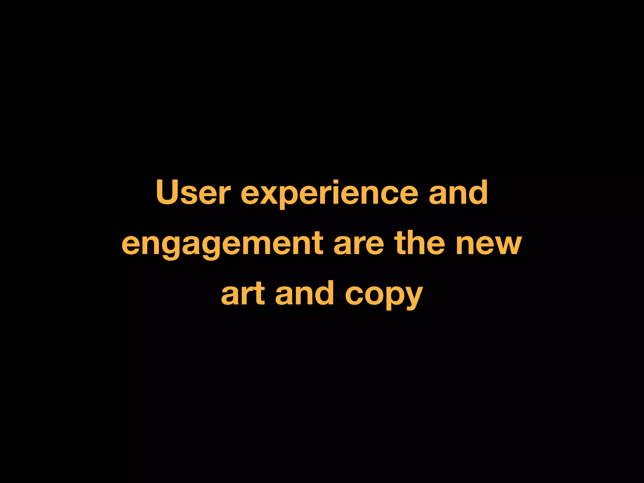 User experience and
engagement are the new
     art and copy
 