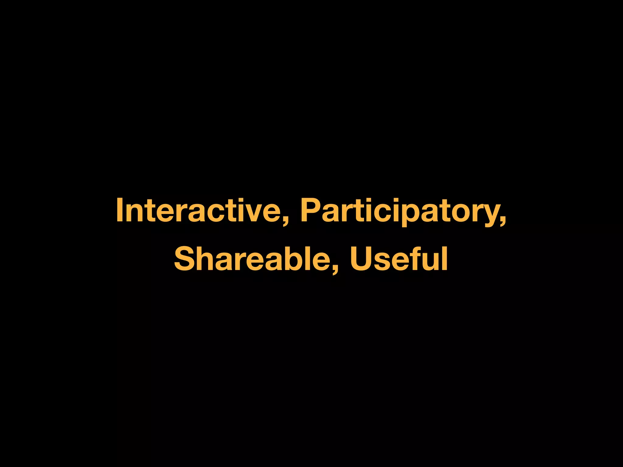Interactive, Participatory,
    Shareable, Useful
 