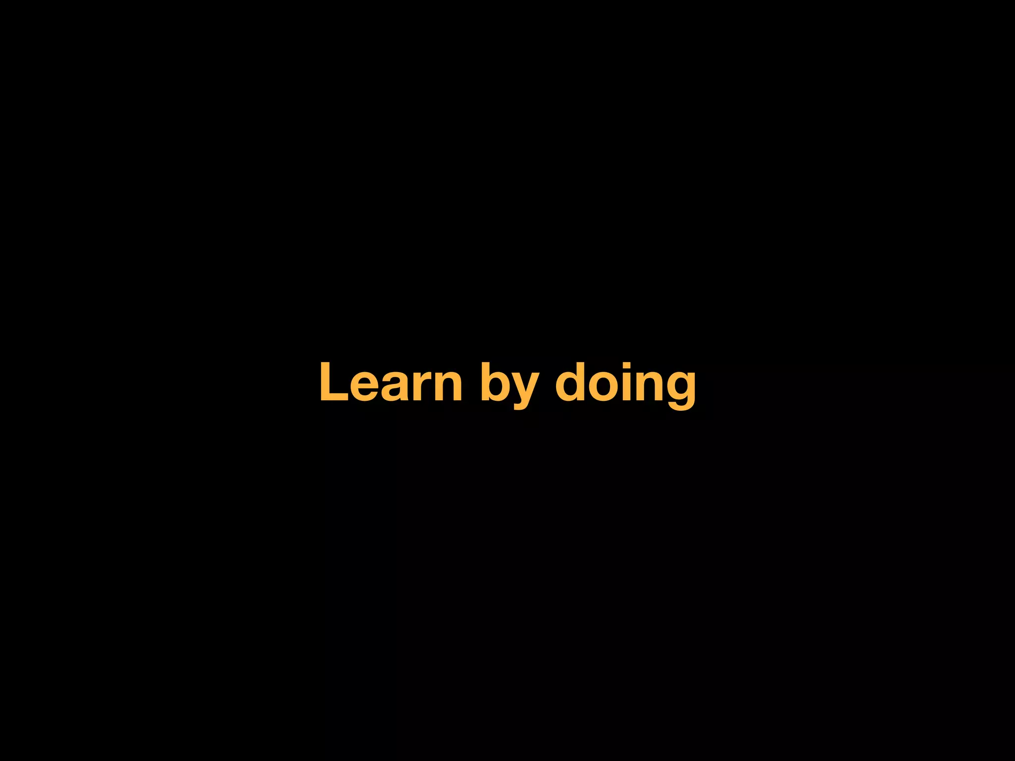 Learn by doing
 
