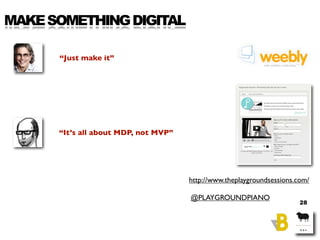 MAKE SOMETHING DIGITAL

      “Just make it”




      “It’s all about MDP, not MVP”




                                 ...