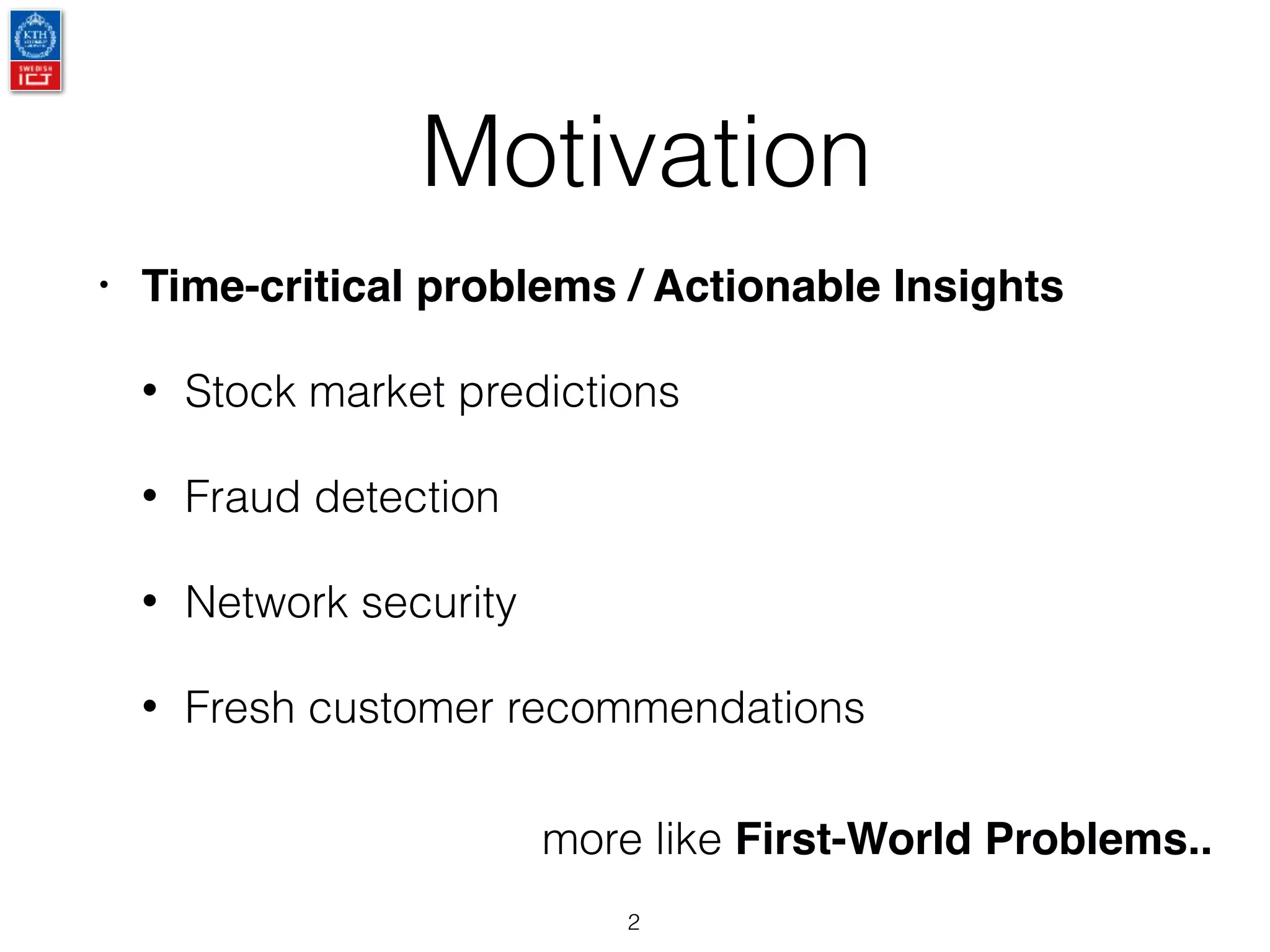 Motivation
• Time-critical problems / Actionable Insights
• Stock market predictions
• Fraud detection
• Network security
• Fresh customer recommendations
2
more like First-World Problems..
 