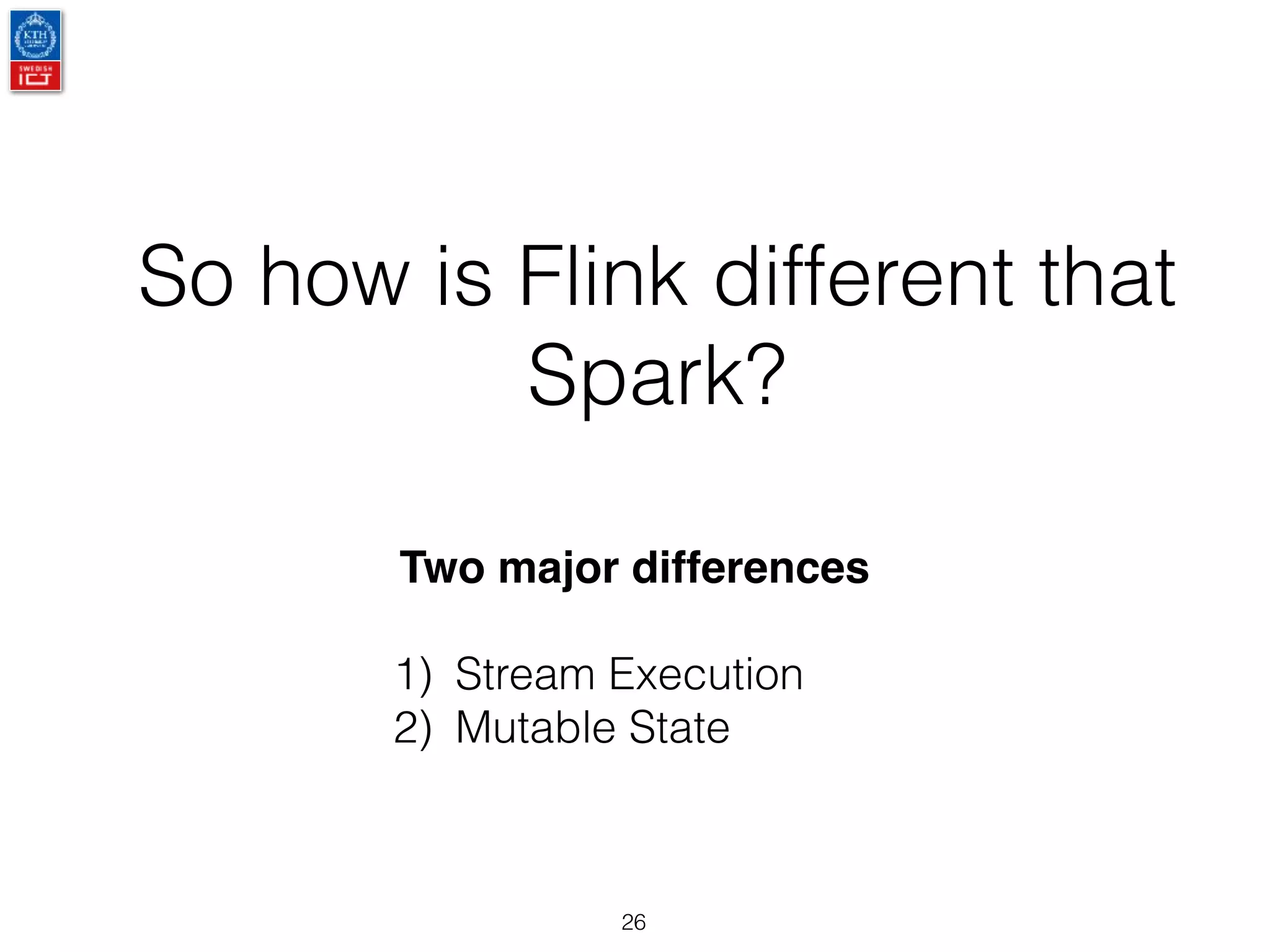 So how is Flink different that
Spark?
26
Two major differences
1) Stream Execution
2) Mutable State
 