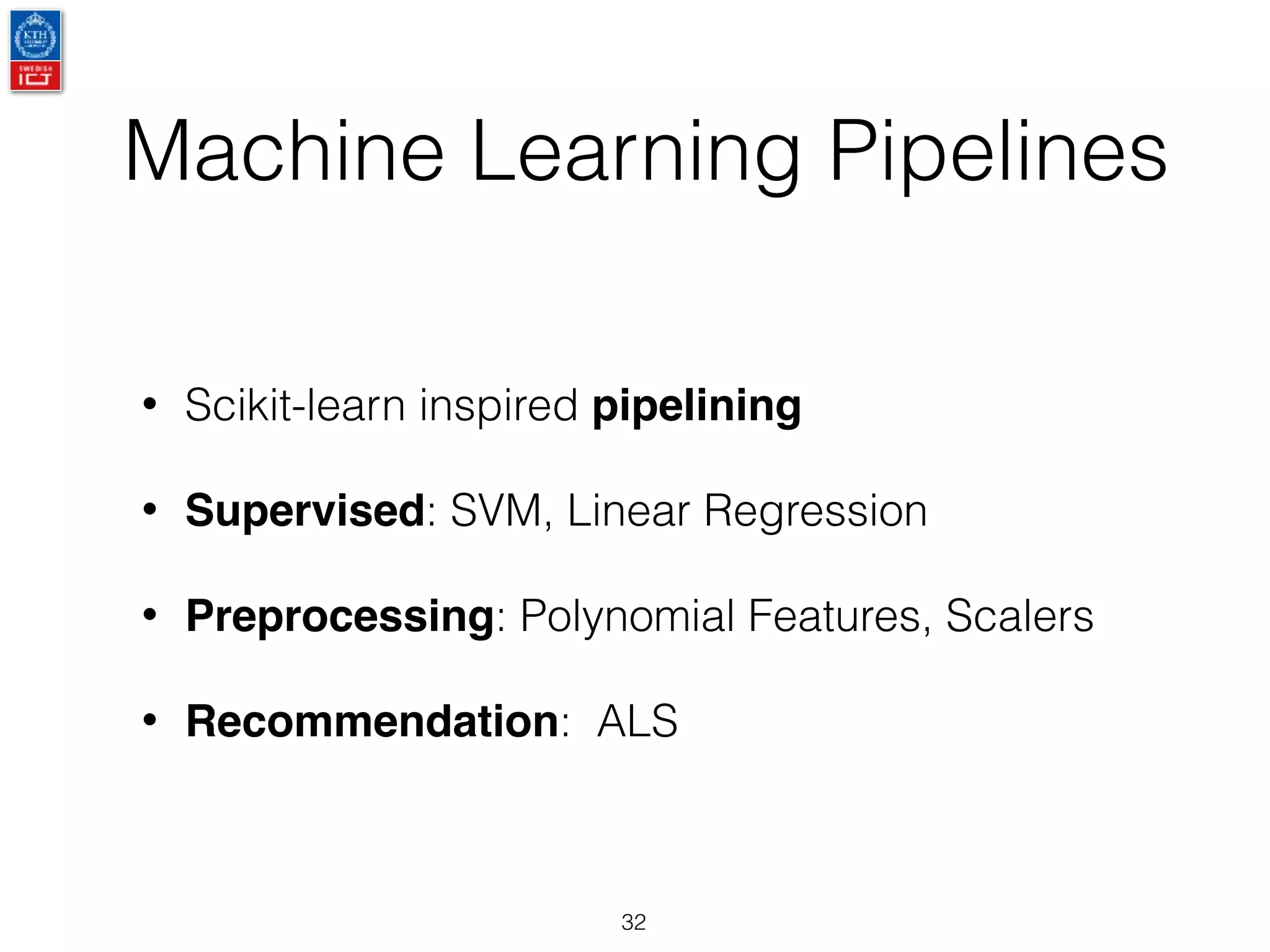 Machine Learning Pipelines
32
• Scikit-learn inspired pipelining
• Supervised: SVM, Linear Regression
• Preprocessing: Polynomial Features, Scalers
• Recommendation: ALS
 