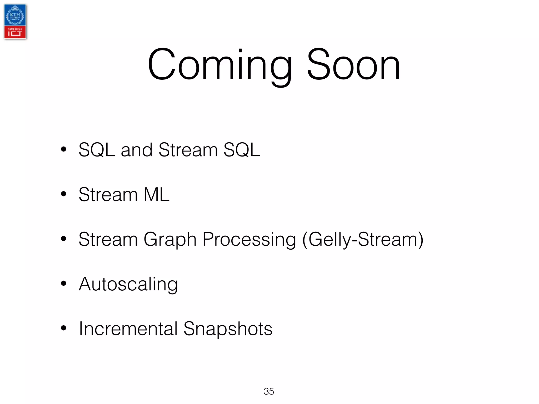 Coming Soon
35
• SQL and Stream SQL
• Stream ML
• Stream Graph Processing (Gelly-Stream)
• Autoscaling
• Incremental Snapshots
 