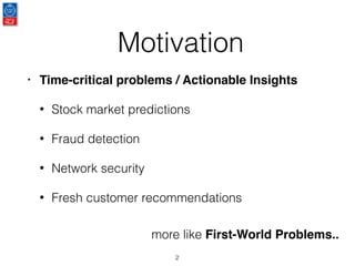Motivation
• Time-critical problems / Actionable Insights
• Stock market predictions
• Fraud detection
• Network security
• Fresh customer recommendations
2
more like First-World Problems..
 