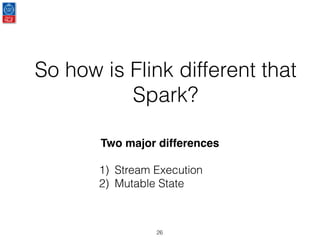 So how is Flink different that
Spark?
26
Two major differences
1) Stream Execution
2) Mutable State
 