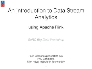 An Introduction to Data Stream
Analytics
using Apache Flink
SeRC Big Data Workshop
Paris Carbone<parisc@kth.se>
PhD Candidate
KTH Royal Institute of Technology
1
 