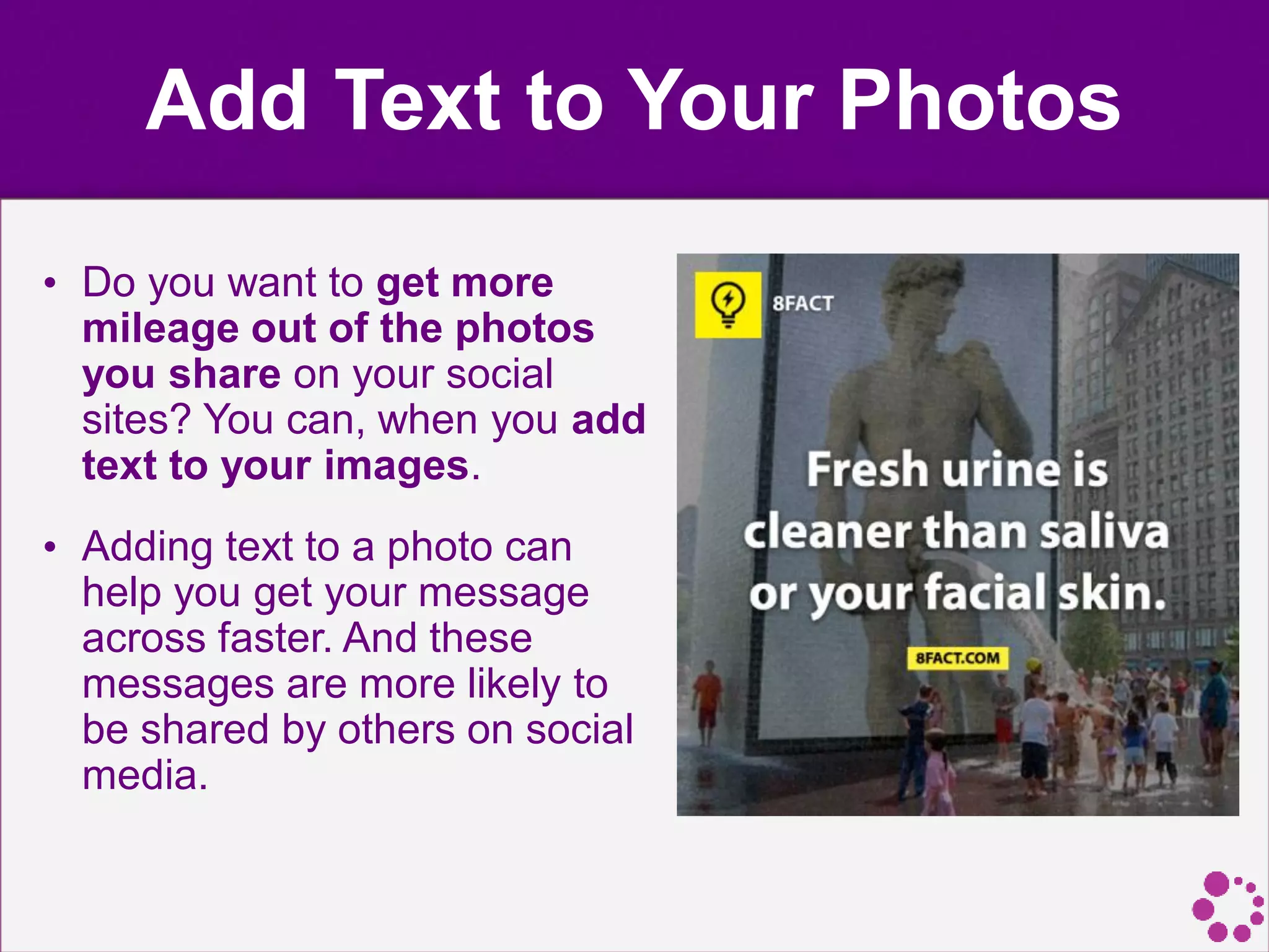 Add Text to Your Photos
• Do you want to get more
mileage out of the photos
you share on your social
sites? You can, when you add
text to your images.
• Adding text to a photo can
help you get your message
across faster. And these
messages are more likely to
be shared by others on social
media.
 