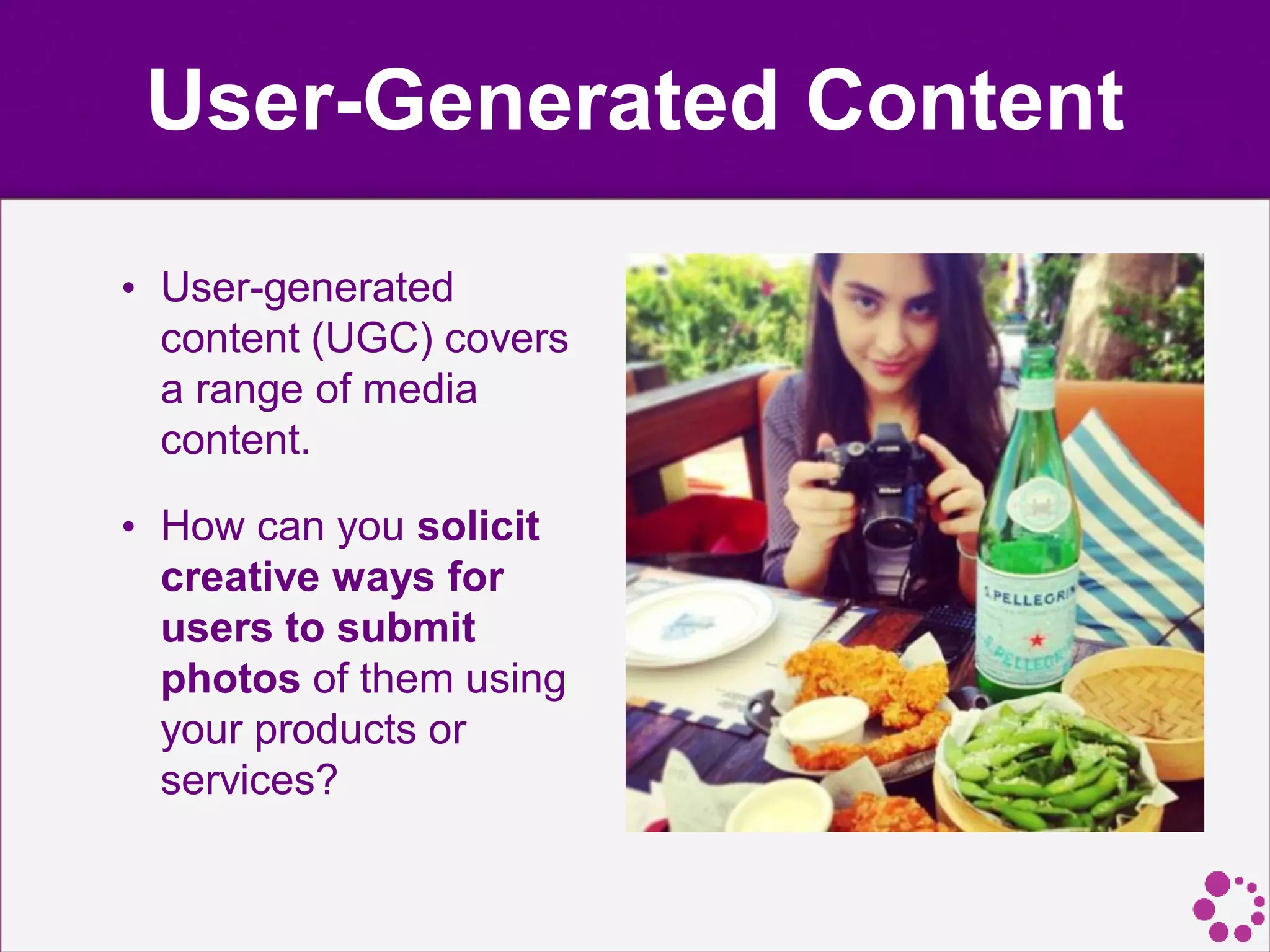 User-Generated Content
• User-generated
content (UGC) covers
a range of media
content.
• How can you solicit
creative ways for
users to submit
photos of them using
your products or
services?
 