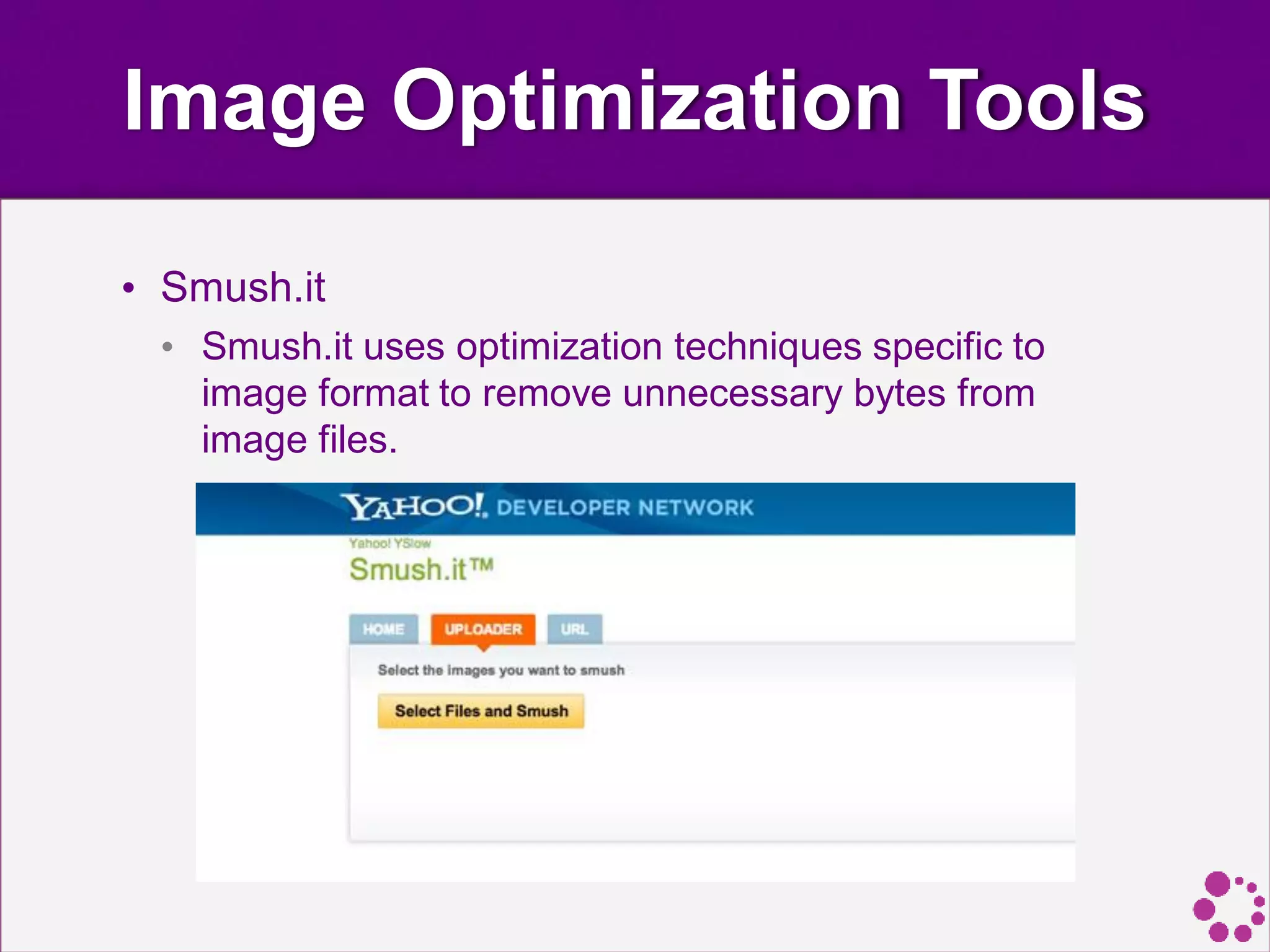Image Optimization Tools
• Smush.it
• Smush.it uses optimization techniques specific to
image format to remove unnecessary bytes from
image files.
 