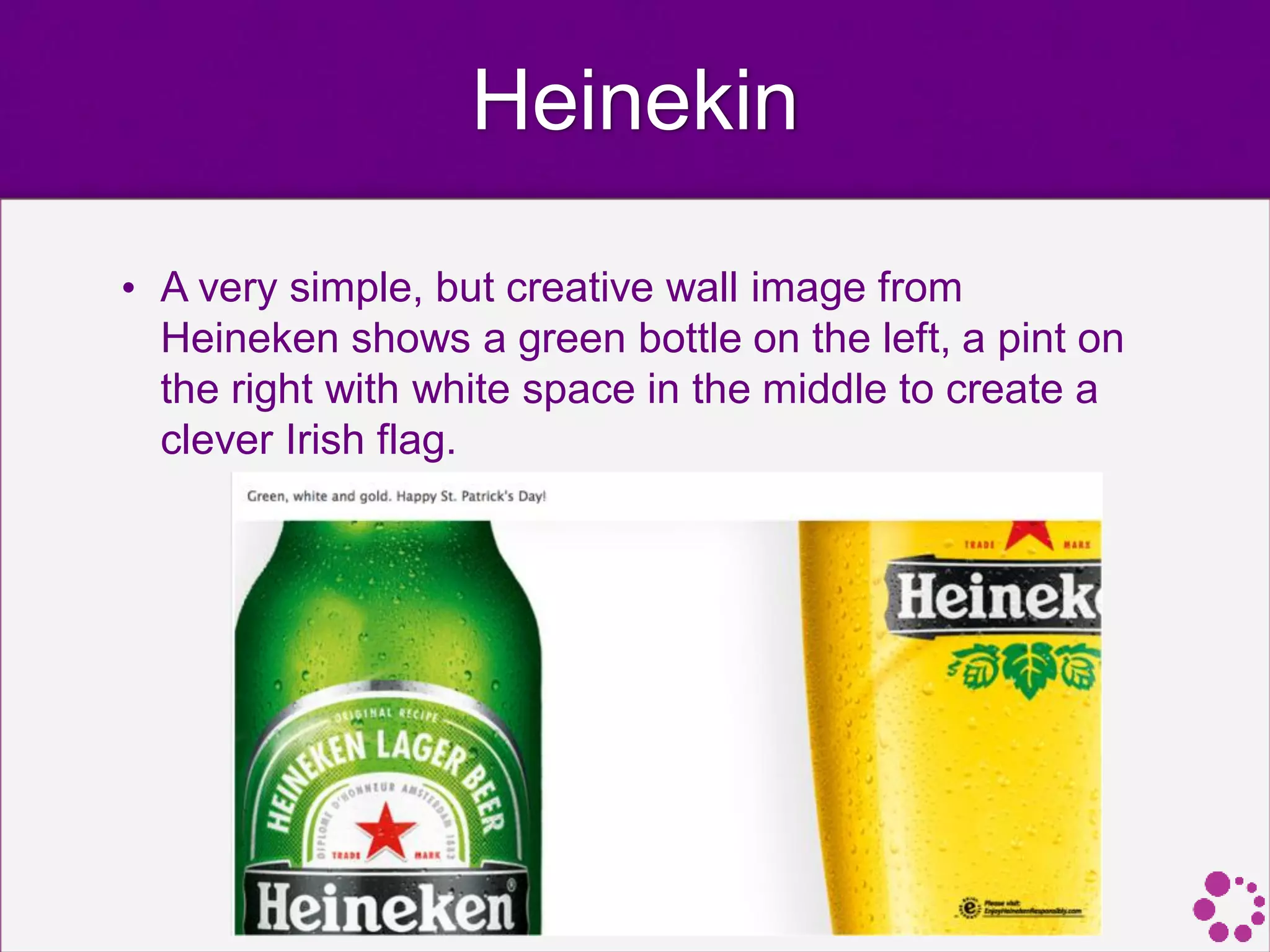 Heinekin
• A very simple, but creative wall image from
Heineken shows a green bottle on the left, a pint on
the right with white space in the middle to create a
clever Irish flag.
 