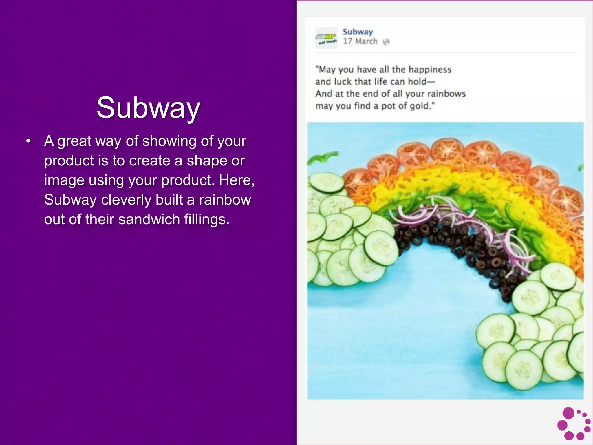 Subway
• A great way of showing of your
product is to create a shape or
image using your product. Here,
Subway cleverly built a rainbow
out of their sandwich fillings.
 