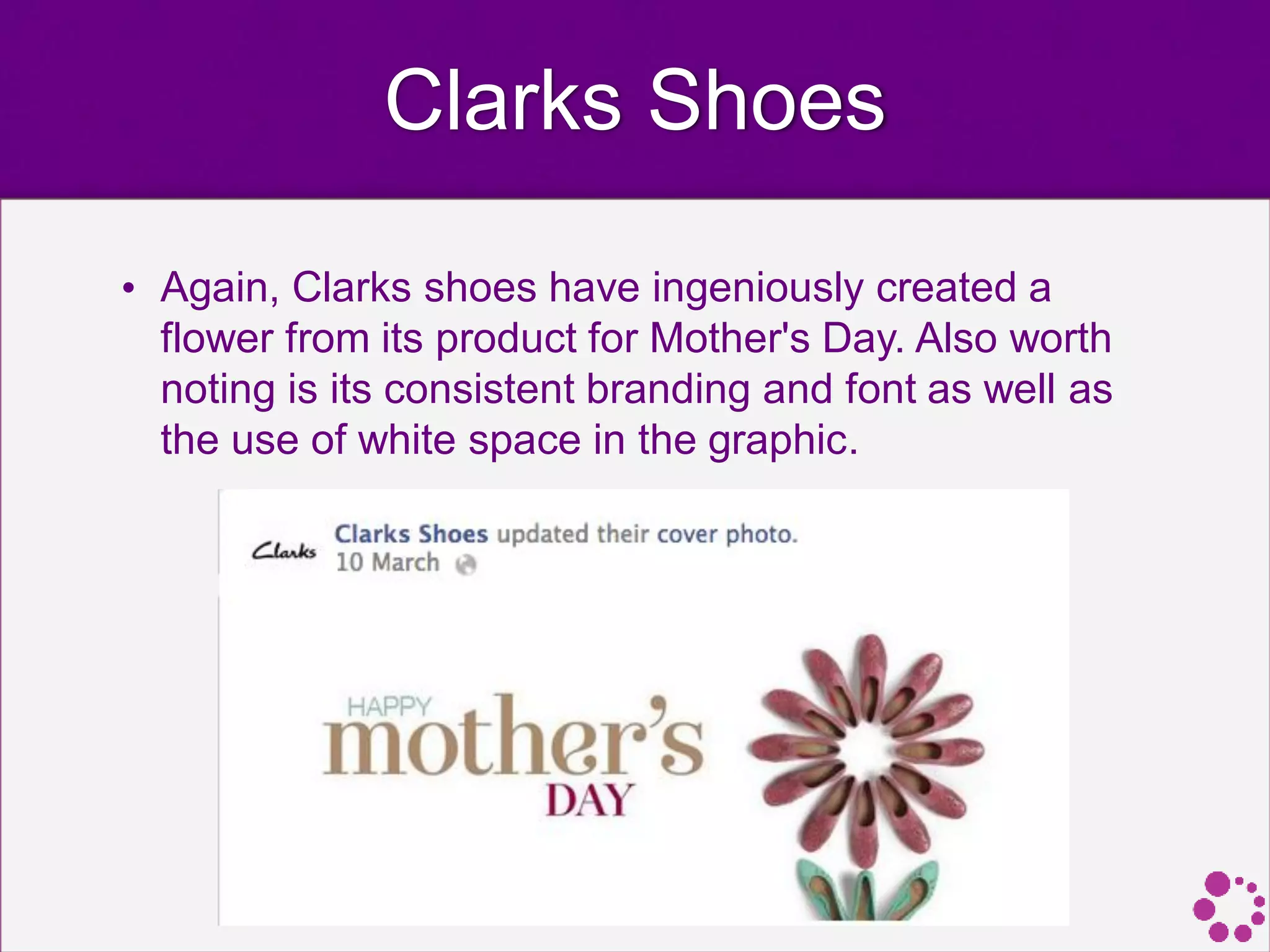 Clarks Shoes
• Again, Clarks shoes have ingeniously created a
flower from its product for Mother's Day. Also worth
noting is its consistent branding and font as well as
the use of white space in the graphic.
 