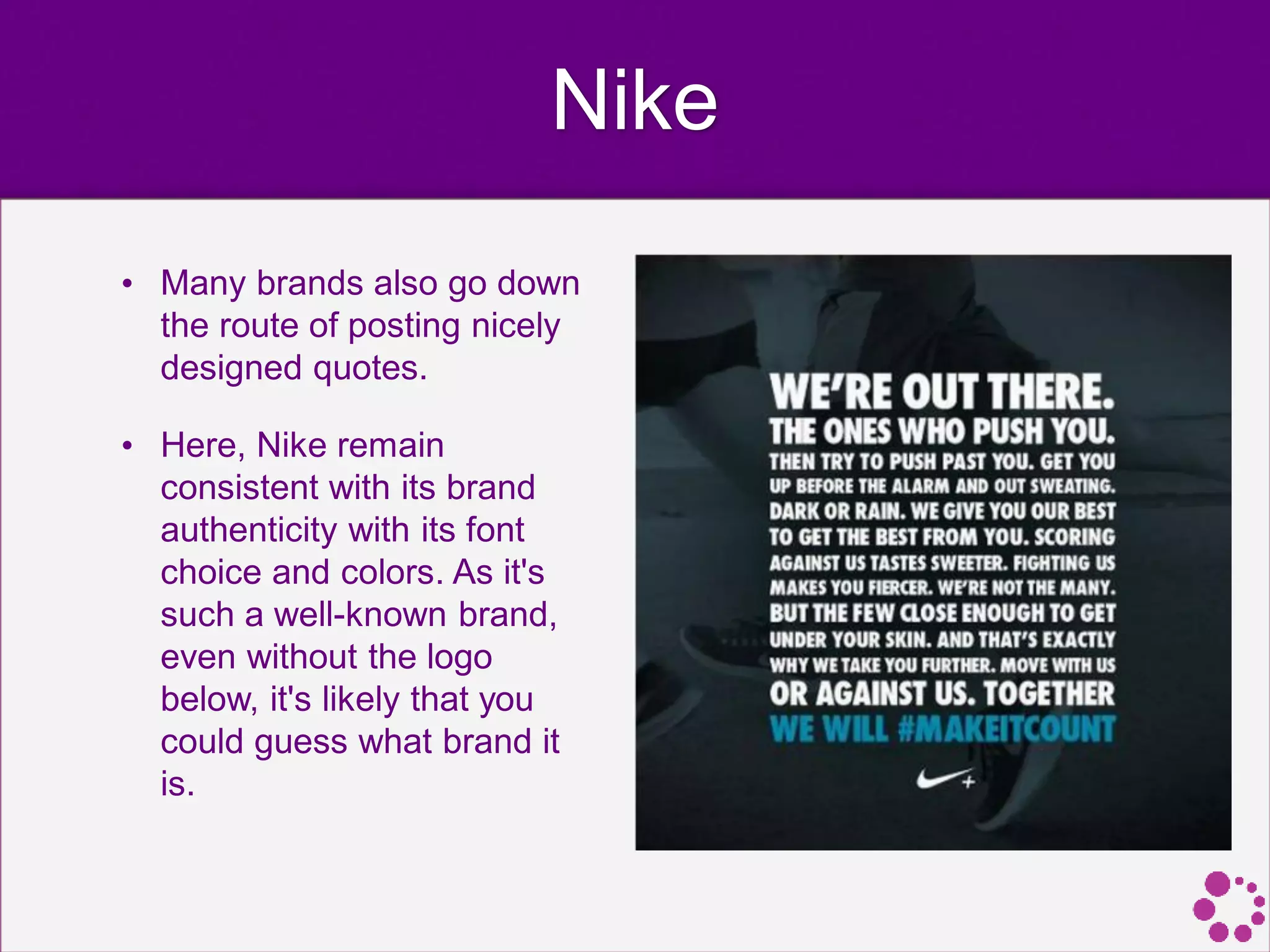 Nike
• Many brands also go down
the route of posting nicely
designed quotes.
• Here, Nike remain
consistent with its brand
authenticity with its font
choice and colors. As it's
such a well-known brand,
even without the logo
below, it's likely that you
could guess what brand it
is.
 