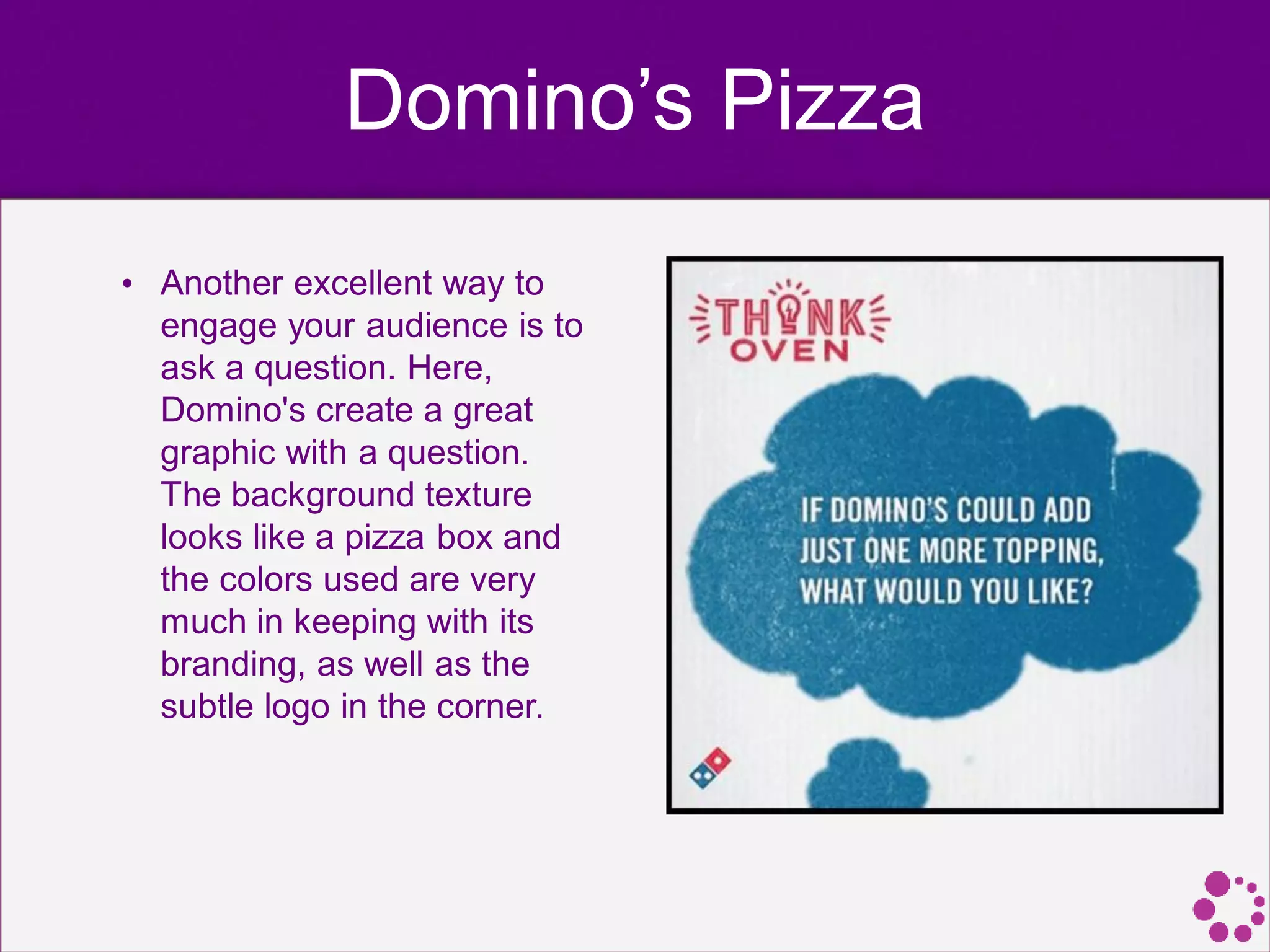 Domino’s Pizza
• Another excellent way to
engage your audience is to
ask a question. Here,
Domino's create a great
graphic with a question.
The background texture
looks like a pizza box and
the colors used are very
much in keeping with its
branding, as well as the
subtle logo in the corner.
 