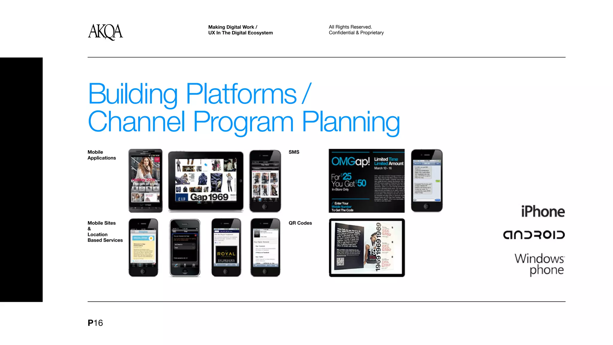 Making Digital Work /                    All Rights Reserved.
                 UX In The Digital Ecosystem              Confidential & Proprietary




Building Platforms /
Channel Program Planning
Mobile                                         SMS
Applications




Mobile Sites                                   QR Codes
&
Location
Based Services




P16
 