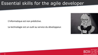 3
Essential skills for the agile developer
L’informatique est non prédictive.
La technologie est un outil au service du développeur.
 