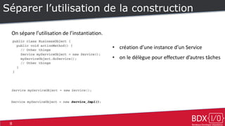 8
Séparer l’utilisation de la construction
On sépare l’utilisation de l’instantiation.
• création d’une instance d’un Service
• on le délègue pour effectuer d’autres tâches
 