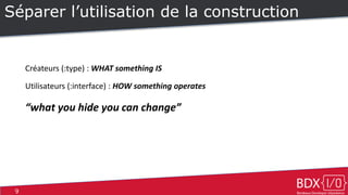 9
Séparer l’utilisation de la construction
Créateurs (:type) : WHAT something IS
Utilisateurs (:interface) : HOW something operates
“what you hide you can change”
 