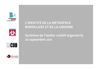 L'IDENTITÉ	
  DE	
  LA	
  MÉTROPOLE	
  
BORDELAISE	
  ET	
  DE	
  LA	
  GIRONDE	
  
	
  
Synthèse	
  de	
  l'atelier	
  créatif	
  organisé	
  le	
  
20	
  septembre	
  2011	
  
 