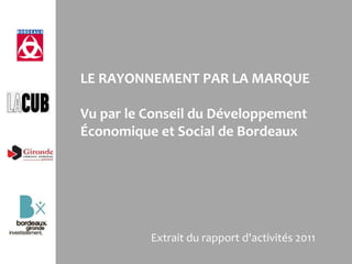 LE RAYONNEMENT PAR LA MARQUE

Vu par le Conseil du Développement
Économique et Social de Bordeaux




          Extrait du rapport d'activités 2011
 