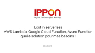 Lost in serverless
AWS Lambda, Google Cloud Function, Azure Function
quelle solution pour mes besoins !
BDX.IO 2018
 