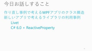 作り直し事例で考えるWPFアプリのクラス構造
新しいアプリで考えるライブラリの利用事例
Livet
C# 6.0 + ReactiveProperty
13
 
