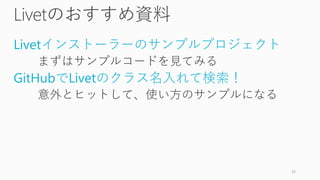 Livetのおすすめ資料
Livetインストーラーのサンプルプロジェクト
まずはサンプルコードを見てみる
GitHubでLivetのクラス名入れて検索！
意外とヒットして、使い方のサンプルになる
32
 