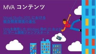 Visual Studio 2015 における
統合開発環境の進化
Unityを使用した Windows 用の 2D および
3D ゲーム開発ジャンプスタート
MVA コンテンツ
 