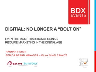 DIGITIAL: NO LONGER A “BOLT ON”
EVEN THE MOST TRADITIONAL DRINKS
REQUIRE MARKETING IN THE DIGITALAGE
HANNAH FISHER
SENIOR BRAND MANAGER – ISLAY SINGLE MALTS
 