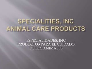 ESPECIALIDADES, INC 
PRODUCTOS PARA EL CUIDADO 
DE LOS ANIMALES 
 