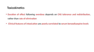 Toxicokinetics
• Duration of effect following overdose depends on CNS tolerance and redistribution,
rather than rate of elimination
• Clinical features of intoxication are poorly correlated to serum benzodiazepine levels
 
