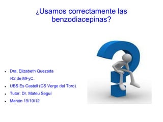 ¿Usamos correctamente las
benzodiacepinas?
 Dra. Elizabeth Quezada
R2 de MFyC.
 UBS Es Castell (CS Verge del Toro)
 Tutor: Dr. Mateu Seguí
 Mahón 19/10/12
 