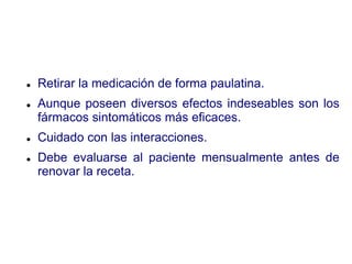  Retirar la medicación de forma paulatina.
 Aunque poseen diversos efectos indeseables son los
fármacos sintomáticos más eficaces.
 Cuidado con las interacciones.
 Debe evaluarse al paciente mensualmente antes de
renovar la receta.
 