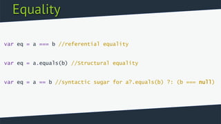 Equality
var eq = a === b //referential equality
var eq = a.equals(b) //Structural equality
var eq = a == b //syntactic sugar for a?.equals(b) ?: (b === null)
 