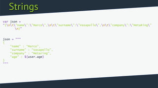 Strings
var json =
“{nt”name”:”Marco”,nt”surname”:”Vasapollo”,nt”company”:”MetaRing”
n}”
json = “““
{
“name” : “Marco”,
“surname” : “Vasapollo”,
“company” : “Metaring”,
“age” : ${user.age}
}
”””
 