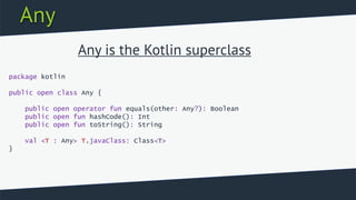 Any
package kotlin
public open class Any {
public open operator fun equals(other: Any?): Boolean
public open fun hashCode(): Int
public open fun toString(): String
val <T : Any> T.javaClass: Class<T>
}
Any is the Kotlin superclass
 