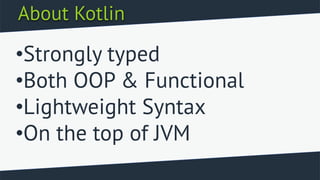 About Kotlin
•Strongly typed
•Both OOP & Functional
•Lightweight Syntax
•On the top of JVM
 