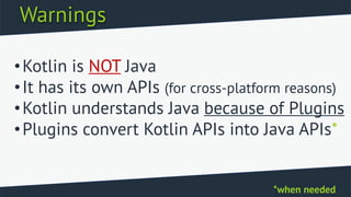 Warnings
•Kotlin is NOT Java
•It has its own APIs (for cross-platform reasons)
•Kotlin understands Java because of Plugins
•Plugins convert Kotlin APIs into Java APIs*
*when needed
 