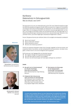 Konferenz/2010




                                   Konferenz
                                   Datenschutz im Zeitungsvertrieb
                                   Was ist erlaubt, was nicht?


                                   Der Konsument ist so nah und mittlerweile doch so fern! Die neuen Datenschutzbestimmungen
                                   der BDSG-(Bundesdatenschutzgesetz)-Novelle 2009 erschweren den Umgang mit Kontaktdaten
                                   und verbauen damit Kommunikationswege zum Verbraucher. Für die werbliche Ansprache ist in
                                   einigen Fällen eine Einwilligung erforderlich. Die restriktiven Verwendungsmöglichkeiten von Kon-
                                   takt- und sonstigen Kundendaten stellen die Vertriebsentscheider der Zeitungsverlage vor er-
                                   hebliche Herausforderungen. Erschwerend kommt hinzu, dass die Änderungen teilweise zu Unsi-
                                   cherheiten führen, da einzelne Regelungen Interpretationsmöglichkeiten zulassen.

                                   Kurzum: Die genaue Kenntnis der rechtlichen Seite ist für die tägliche Vertriebsarbeit unerlässlich!

                                   ⁄    Was ist noch erlaubt?
                                   ⁄    Was ist mittlerweile verboten?
                  Referenten
                                   ⁄    Welche Sanktionen drohen?
                                   ⁄    Wie kann die Umsetzung aussehen?

                                   Anhand von praktischen Beispielen werden Ihnen Lösungen vorgestellt, wie Sie Ihre Kunden noch
                                   ansprechen dürfen. Sie erfahren, wie Sie die Bereitschaft der Konsumenten, ihre Daten freizu-
                                   geben, erhöhen können und wie Sie erfolgreiche Opt-ins gestalten.

                                   Die Einordnung in das Tagesgeschäft wird ebenfalls diskutiert:
                                   ⁄ Wie reagieren Verlage auf die geänderte Gesetzeslage?
                                   ⁄ Wie viele Opt-ins gibt es bereits in den Verlagen?
                                   ⁄ Wie kann man die Auswirkungen der Änderungen auffangen bzw. abmildern?




  Thomas Bertz, Geschäftsführer,   Inhalte
TBM Marketing GmbH, Burgwedel
                                   ⁄ Was geht noch im Direktmarketing?                ⁄ Was bedeuten die Änderungen
                                     Zur aktuellen Rechtslage:                          für das Tagesgeschäft?:
                                     Status Quo und Aussichten                          Einordnungen und Erfahrungen
                                     RA Dr. Reinhard Gaertner, Taylor Wessing,          Thomas Bertz, Geschäftsführer,
                                     München                                            TBM Marketing GmbH, Burgwedel

                                   ⁄ Erfolgreiche Opt-in-Generierung:
                                     Tipps und Finessen für Zeitungsverlage
                                     Silvia Mühlbach, Senior Consultant Ver-
                                     lage, Siegfried Vögele Institut, Bonn, und
                                     Ulrike Roes, Senior Consultant Networ-
                                     king, Siegfried Vögele Institut, Wiesbaden




      Rechtsanwalt Dr. Reinhard
       Gaertner, Taylor Wessing,
                                       „In einem solch komplexen Bereich wie dem Datenschutz ist es gerade beim Einstieg
                       München
                                       wichtig, ein solides Fundament vermittelt zu bekommen. Dies hat Herr Dr. Gaertner auf
                                       der BDZV-Konferenz in Berlin mit seinen Ausführungen zu den allgemeinen Grundlagen
                                       auf anschauliche und verständliche Weise erreicht. Seine Antworten auf konkrete Fra-
                                       gen und Szenarien haben wertvolle Hinweise für die tägliche Praxis gegeben.“
                                       Achim Risse, Datenschutzkoordinator Logistik, WAZ Mediengruppe, Essen
 