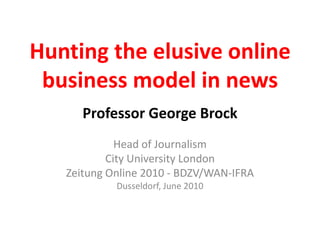 Hunting the elusive online business model in news Professor George Brock Head of Journalism City University London Zeitung Online 2010 - BDZV/WAN-IFRA Dusseldorf, June 2010 