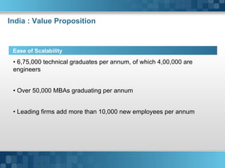 India : Value Proposition •  6,75,000 technical graduates per annum, of which 4,00,000 are engineers •  Over 50,000 MBAs graduating per annum •  Leading firms add more than 10,000 new employees per annum Here comes your footer     Page  Ease of Scalability 