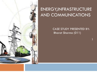 ENERGY,INFRASTRUCTURE
AND COMMUNICATIONS

    CASE STUDY PRESENTED BY:
    Bharat Sharma (011)
                               )
 