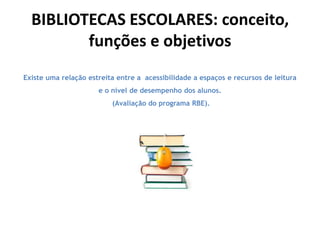 BIBLIOTECAS ESCOLARES: conceito,
funções e objetivos
Existe uma relação estreita entre a acessibilidade a espaços e recursos de leitura
e o nível de desempenho dos alunos.
(Avaliação do programa RBE).

 